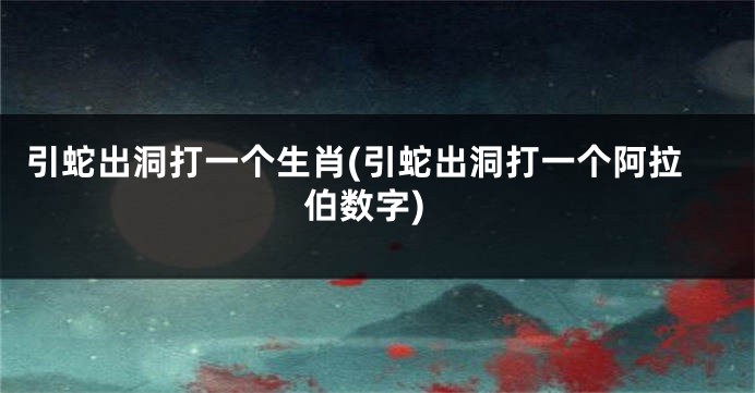 引蛇出洞打一个生肖(引蛇出洞打一个阿拉伯数字)
