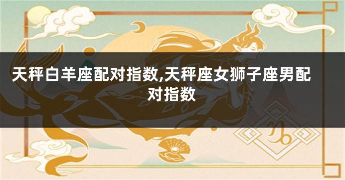 天秤白羊座配对指数,天秤座女狮子座男配对指数
