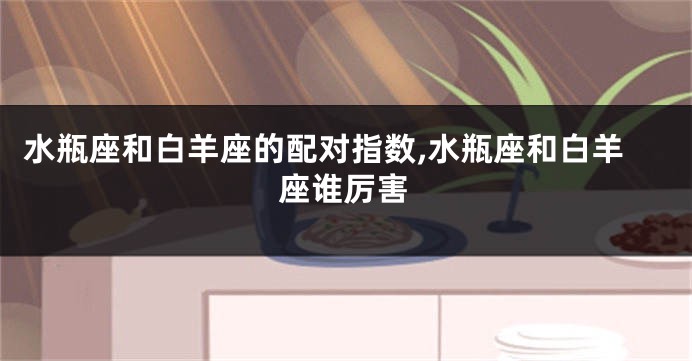 水瓶座和白羊座的配对指数,水瓶座和白羊座谁厉害