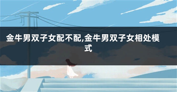 金牛男双子女配不配,金牛男双子女相处模式