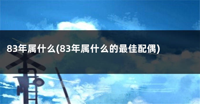 83年属什么(83年属什么的最佳配偶)