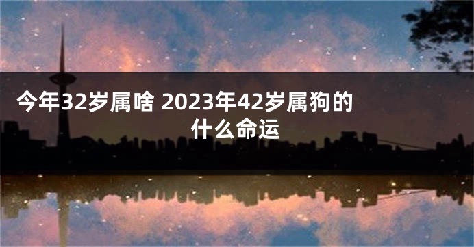 今年32岁属啥 2023年42岁属狗的什么命运