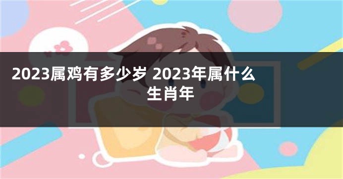 2023属鸡有多少岁 2023年属什么生肖年