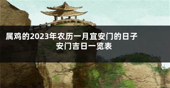 属鸡的2023年农历一月宜安门的日子 安门吉日一览表