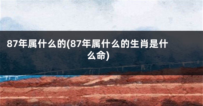 87年属什么的(87年属什么的生肖是什么命)