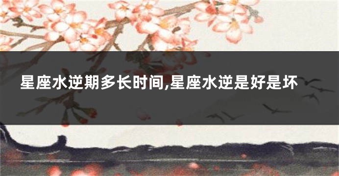 星座水逆期多长时间,星座水逆是好是坏