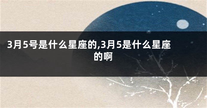 3月5号是什么星座的,3月5是什么星座的啊