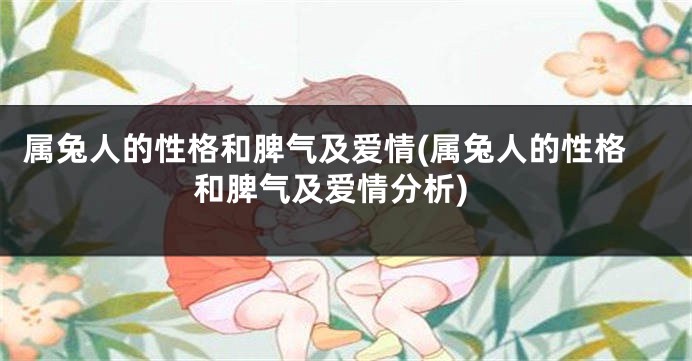 属兔人的性格和脾气及爱情(属兔人的性格和脾气及爱情分析)