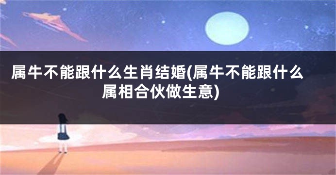 属牛不能跟什么生肖结婚(属牛不能跟什么属相合伙做生意)