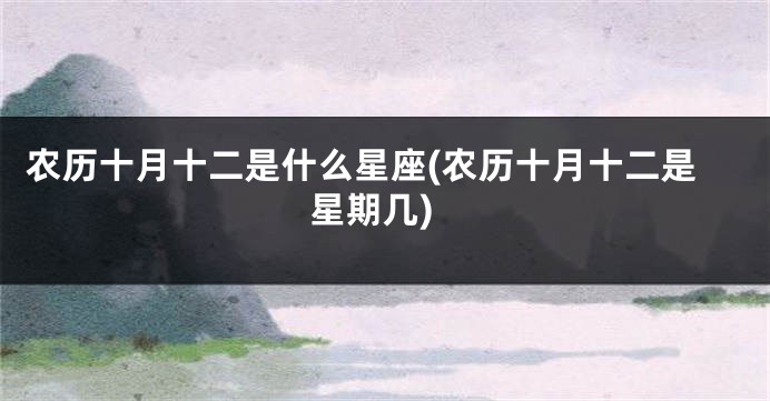 农历十月十二是什么星座(农历十月十二是星期几)