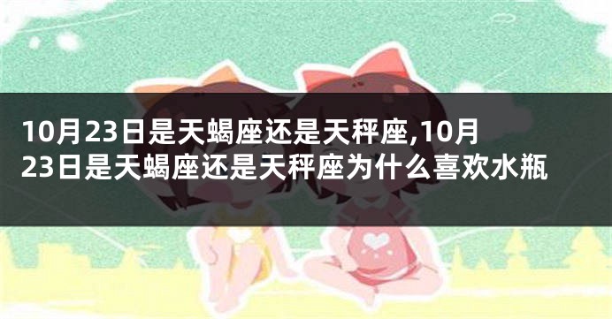 10月23日是天蝎座还是天秤座,10月23日是天蝎座还是天秤座为什么喜欢水瓶