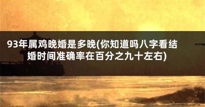 93年属鸡晚婚是多晚(你知道吗八字看结婚时间准确率在百分之九十左右)