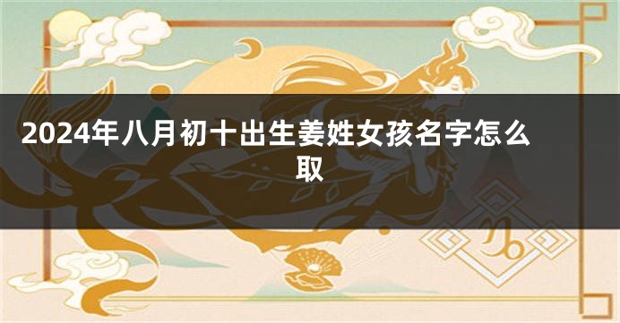 2024年八月初十出生姜姓女孩名字怎么取