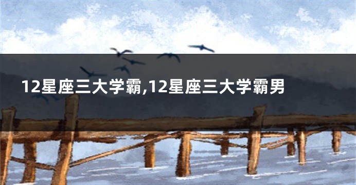 12星座三大学霸,12星座三大学霸男
