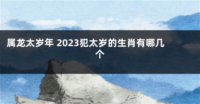 属龙太岁年 2023犯太岁的生肖有哪几个