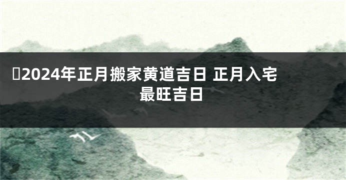 ​2024年正月搬家黄道吉日 正月入宅最旺吉日