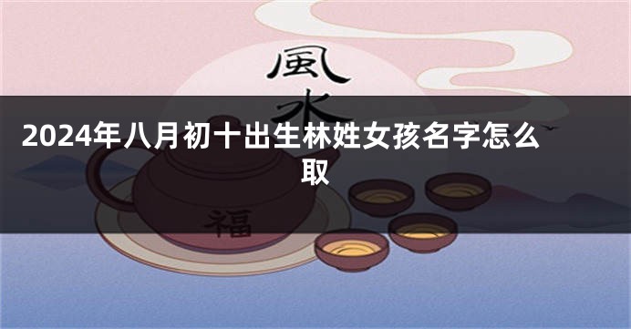 2024年八月初十出生林姓女孩名字怎么取