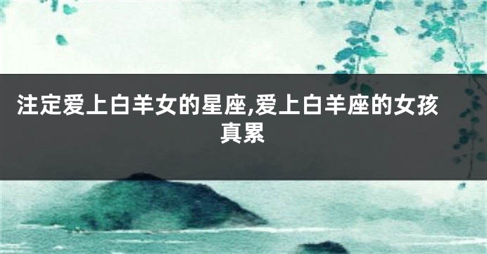 注定爱上白羊女的星座,爱上白羊座的女孩真累