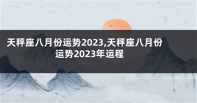 天秤座八月份运势2023,天秤座八月份运势2023年运程