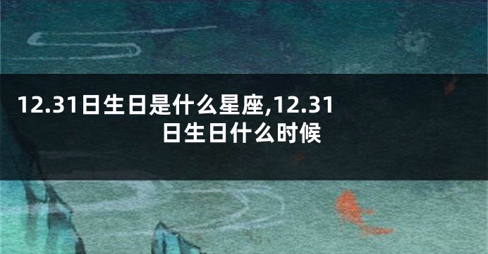 12.31日生日是什么星座,12.31日生日什么时候
