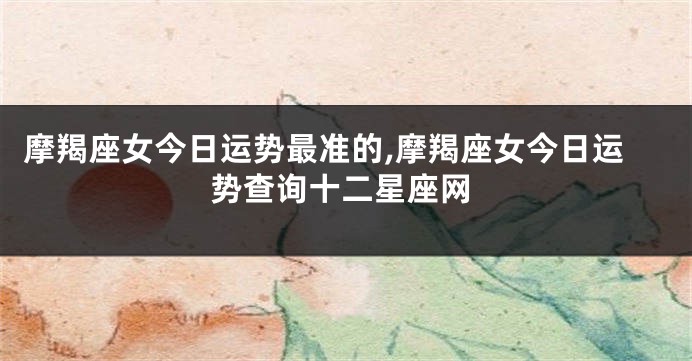 摩羯座女今日运势最准的,摩羯座女今日运势查询十二星座网