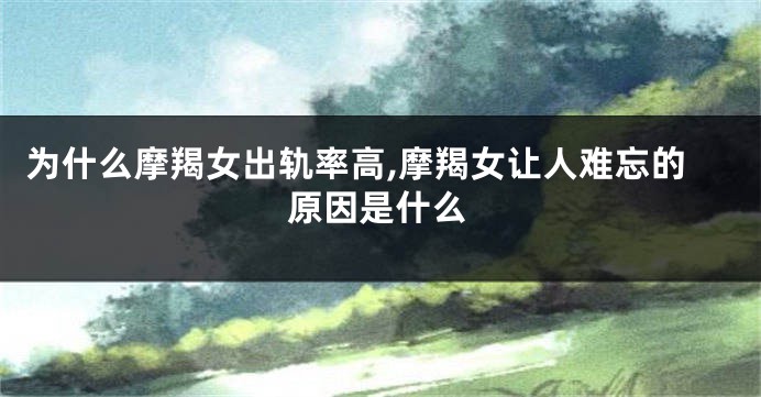 为什么摩羯女出轨率高,摩羯女让人难忘的原因是什么