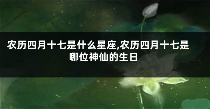 农历四月十七是什么星座,农历四月十七是哪位神仙的生日