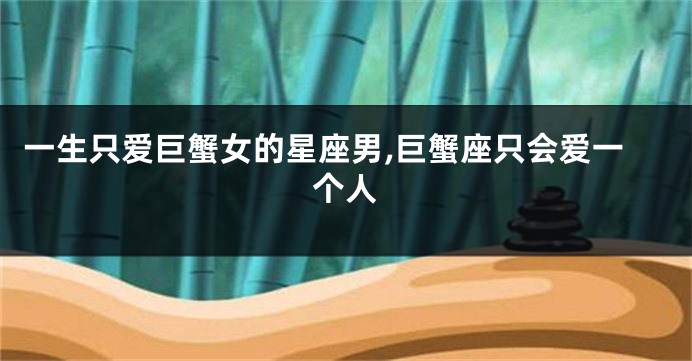 一生只爱巨蟹女的星座男,巨蟹座只会爱一个人