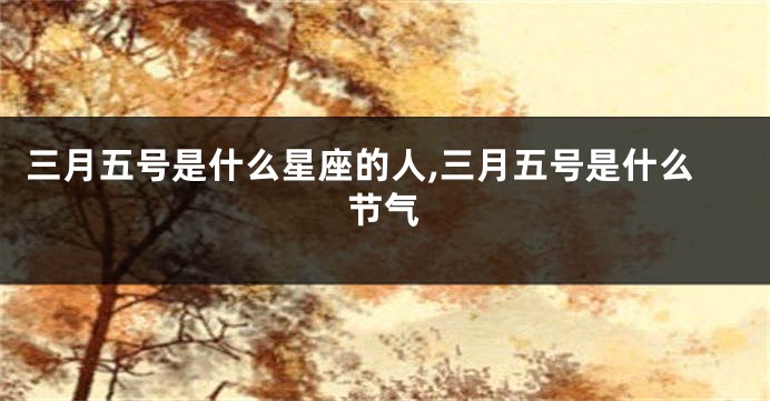 三月五号是什么星座的人,三月五号是什么节气