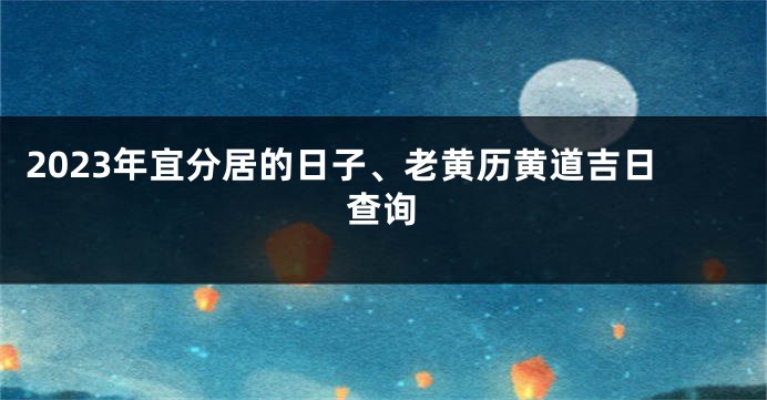 2023年宜分居的日子、老黄历黄道吉日查询