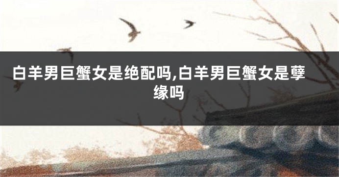 白羊男巨蟹女是绝配吗,白羊男巨蟹女是孽缘吗
