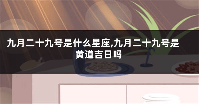 九月二十九号是什么星座,九月二十九号是黄道吉日吗