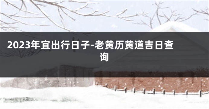 2023年宜出行日子-老黄历黄道吉日查询