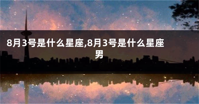 8月3号是什么星座,8月3号是什么星座男