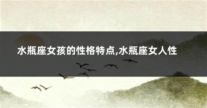 水瓶座女孩的性格特点,水瓶座女人性