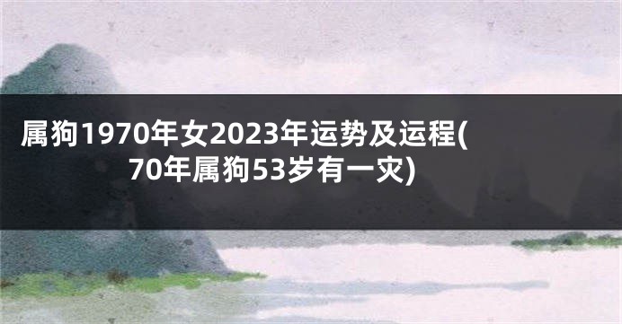 属狗1970年女2023年运势及运程(70年属狗53岁有一灾)