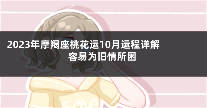 2023年摩羯座桃花运10月运程详解 容易为旧情所困