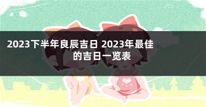 2023下半年良辰吉日 2023年最佳的吉日一览表