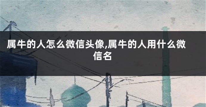 属牛的人怎么微信头像,属牛的人用什么微信名