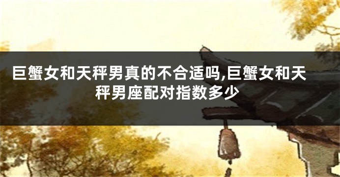巨蟹女和天秤男真的不合适吗,巨蟹女和天秤男座配对指数多少