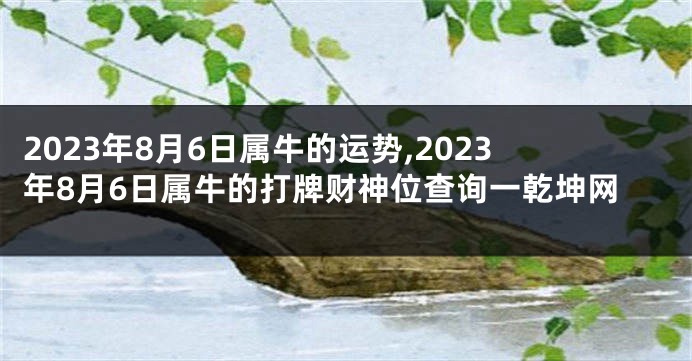 2023年8月6日属牛的运势,2023年8月6日属牛的打牌财神位查询一乾坤网