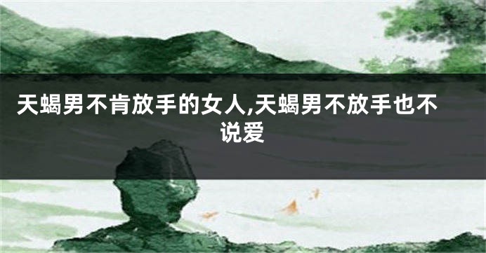 天蝎男不肯放手的女人,天蝎男不放手也不说爱