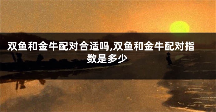 双鱼和金牛配对合适吗,双鱼和金牛配对指数是多少