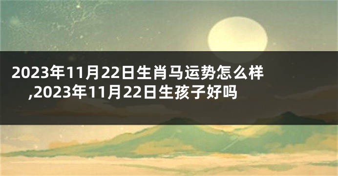 2023年11月22日生肖马运势怎么样,2023年11月22日生孩子好吗