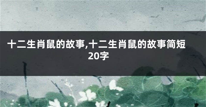 十二生肖鼠的故事,十二生肖鼠的故事简短20字