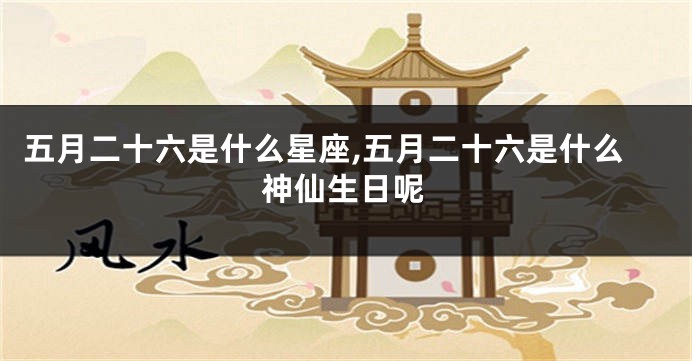 五月二十六是什么星座,五月二十六是什么神仙生日呢