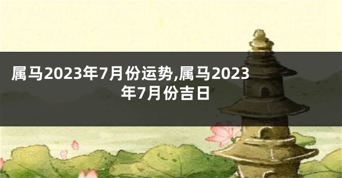 属马2023年7月份运势,属马2023年7月份吉日