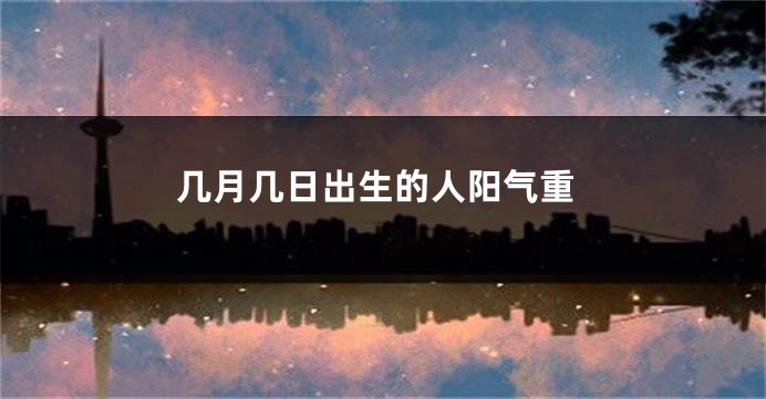 几月几日出生的人阳气重