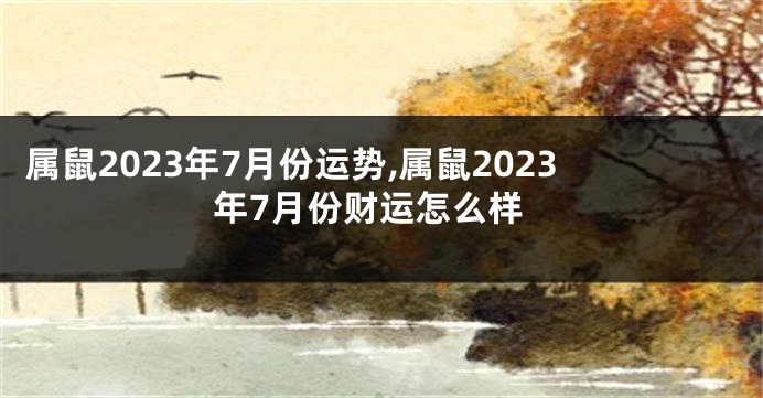 属鼠2023年7月份运势,属鼠2023年7月份财运怎么样