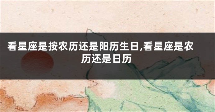 看星座是按农历还是阳历生日,看星座是农历还是日历